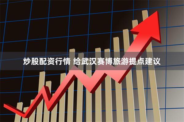 炒股配资行情 给武汉赛博旅游提点建议