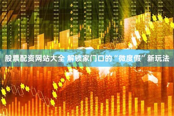 股票配资网站大全 解锁家门口的“微度假”新玩法