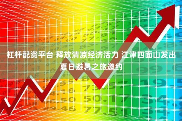 杠杆配资平台 释放清凉经济活力 江津四面山发出夏日避暑之旅邀约