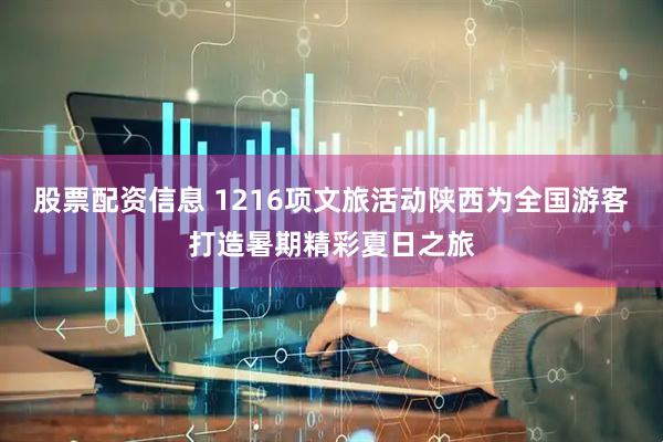 股票配资信息 1216项文旅活动陕西为全国游客打造暑期精彩夏日之旅