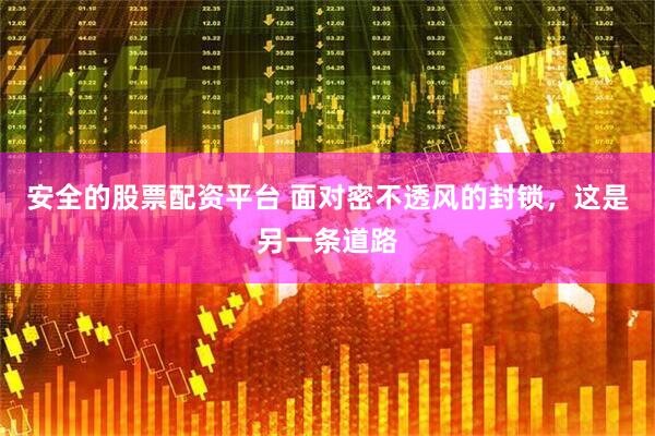 安全的股票配资平台 面对密不透风的封锁，这是另一条道路