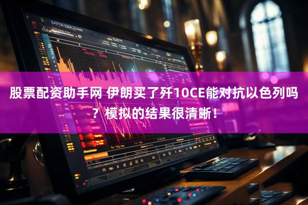 股票配资助手网 伊朗买了歼10CE能对抗以色列吗？模拟的结果很清晰！