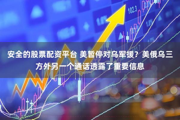 安全的股票配资平台 美暂停对乌军援？美俄乌三方外另一个通话透露了重要信息