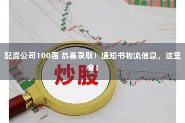 配资公司100强 恭喜录取！通知书物流信息，这里查！