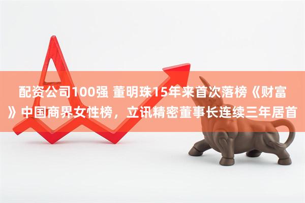 配资公司100强 董明珠15年来首次落榜《财富》中国商界女性榜，立讯精密董事长连续三年居首