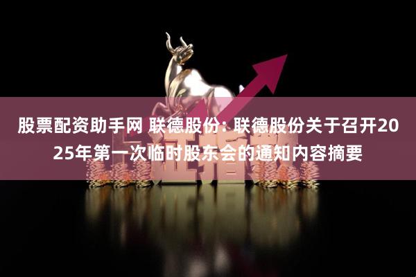 股票配资助手网 联德股份: 联德股份关于召开2025年第一次临时股东会的通知内容摘要