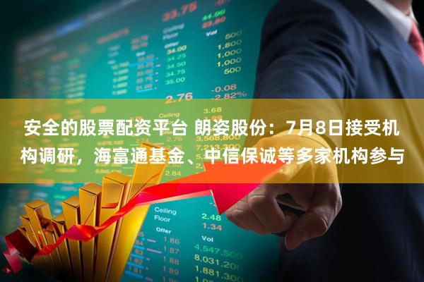 安全的股票配资平台 朗姿股份：7月8日接受机构调研，海富通基金、中信保诚等多家机构参与