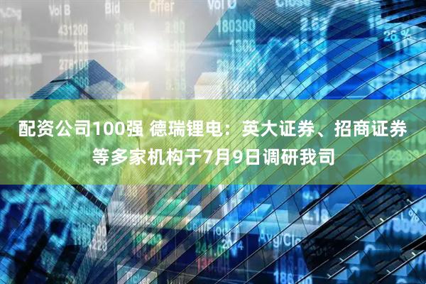 配资公司100强 德瑞锂电：英大证券、招商证券等多家机构于7月9日调研我司