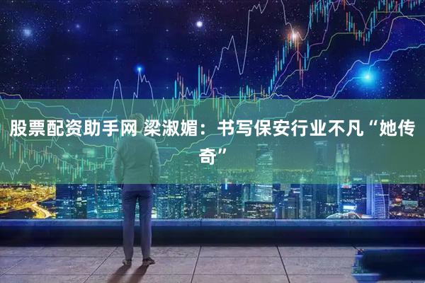 股票配资助手网 梁淑媚：书写保安行业不凡“她传奇”