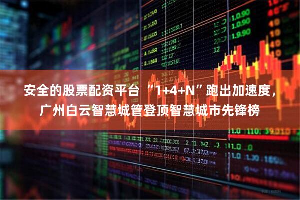 安全的股票配资平台 “1+4+N”跑出加速度，广州白云智慧城管登顶智慧城市先锋榜