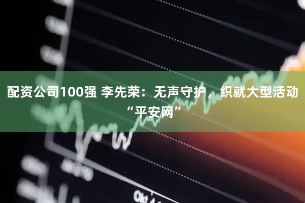 配资公司100强 李先荣：无声守护，织就大型活动“平安网”