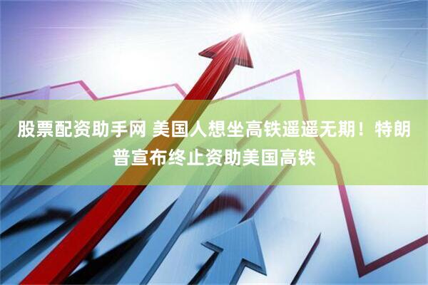 股票配资助手网 美国人想坐高铁遥遥无期！特朗普宣布终止资助美国高铁