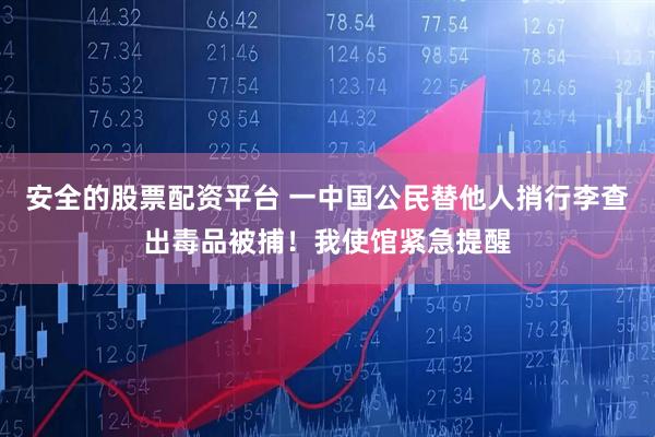 安全的股票配资平台 一中国公民替他人捎行李查出毒品被捕！我使馆紧急提醒