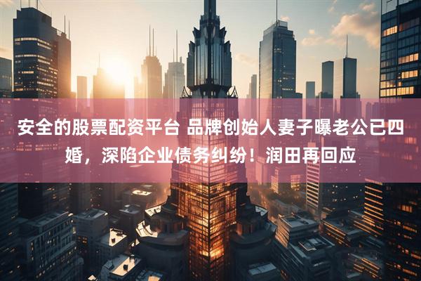 安全的股票配资平台 品牌创始人妻子曝老公已四婚，深陷企业债务纠纷！润田再回应