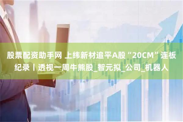 股票配资助手网 上纬新材追平A股“20CM”连板纪录丨透视一周牛熊股_智元拟_公司_机器人