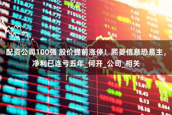 配资公司100强 股价提前涨停！熙菱信息恐易主，净利已连亏五年_何开_公司_相关