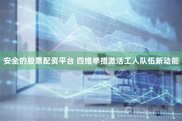 安全的股票配资平台 四维举措激活工人队伍新动能