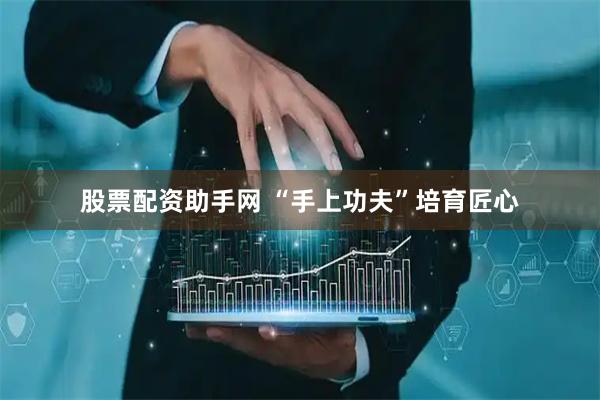 股票配资助手网 “手上功夫”培育匠心