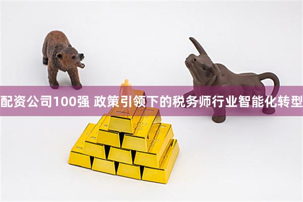 配资公司100强 政策引领下的税务师行业智能化转型