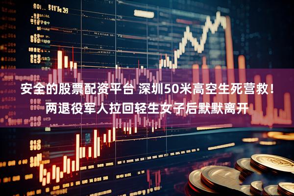 安全的股票配资平台 深圳50米高空生死营救！两退役军人拉回轻生女子后默默离开