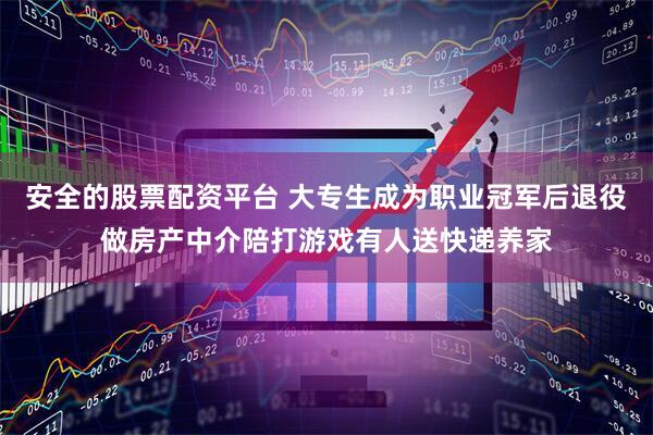 安全的股票配资平台 大专生成为职业冠军后退役做房产中介陪打游戏有人送快递养家