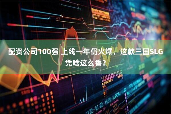 配资公司100强 上线一年仍火爆，这款三国SLG凭啥这么香？