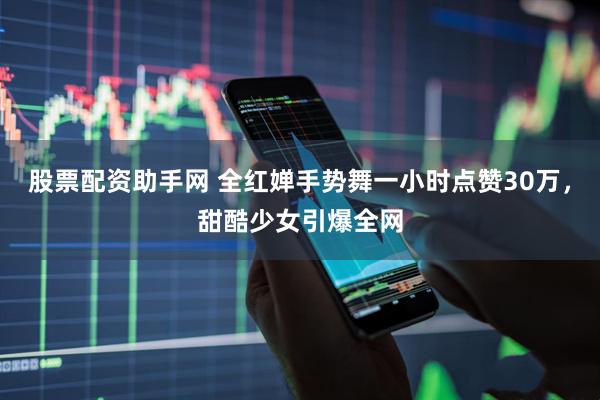 股票配资助手网 全红婵手势舞一小时点赞30万，甜酷少女引爆全网