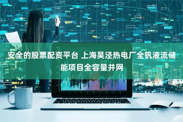安全的股票配资平台 上海吴泾热电厂全钒液流储能项目全容量并网