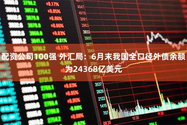 配资公司100强 外汇局：6月末我国全口径外债余额为24368亿美元