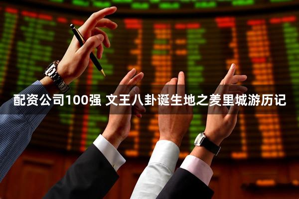 配资公司100强 文王八卦诞生地之羑里城游历记