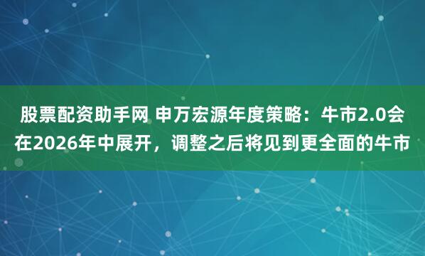 股票配资助手网 申万宏源年度策略：牛市2.0会在2026年中展开，调整之后将见到更全面的牛市