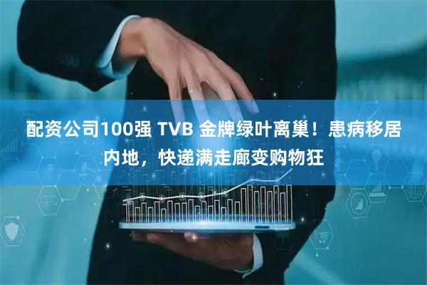 配资公司100强 TVB 金牌绿叶离巢！患病移居内地，快递满走廊变购物狂