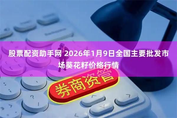 股票配资助手网 2026年1月9日全国主要批发市场葵花籽价格行情